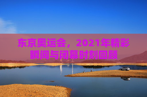 东京奥运会，2021年精彩瞬间与闭幕时刻回顾