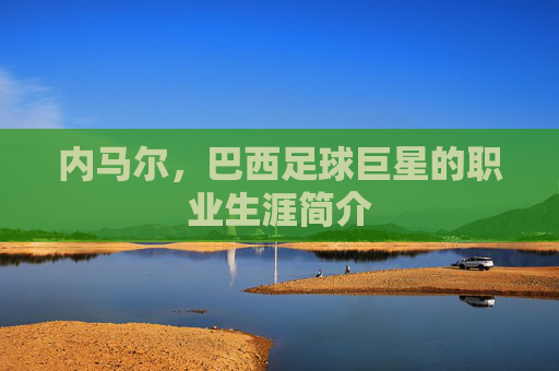 内马尔,巴西足球巨星的职业生涯简介 内马尔,巴西足球巨星的职业生涯简介