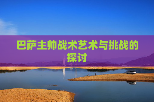 巴萨主帅战术艺术与挑战的探讨