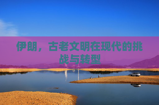 伊朗，古老文明在现代的挑战与转型