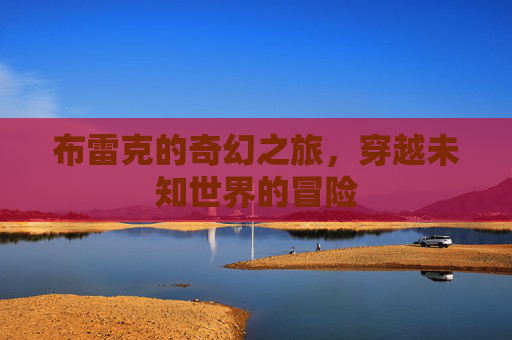布雷克的奇幻之旅,穿越未知世界的冒险 布雷克的奇幻之旅,穿越未知世界的冒险