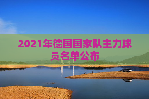 2021年德国国家队主力球员名单公布