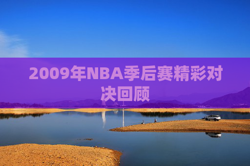 2009年NBA季后赛精彩对决回顾 2009年NBA季后赛精彩对决回顾