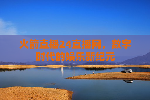 火箭直播24直播网,数字时代的娱乐新纪元 火箭直播24直播网,数字时代的娱乐新纪元