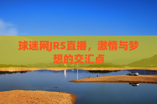 球迷网JRS直播,激情与梦想的交汇点 球迷网JRS直播,激情与梦想的交汇点