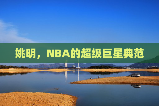 姚明，NBA的超级巨星典范