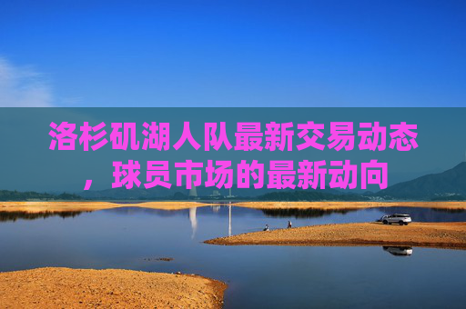 洛杉矶湖人队最新交易动态,球员市场的最新动向 洛杉矶湖人队最新交易动态,球员市场的最新动向