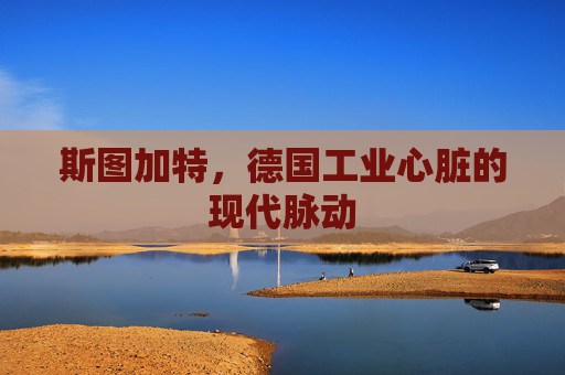 斯图加特,德国工业心脏的现代脉动 斯图加特,德国工业心脏的现代脉动