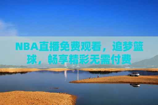 NBA直播免费观看,追梦篮球,畅享精彩无需付费 NBA直播免费观看,追梦篮球,畅享精彩无需付费