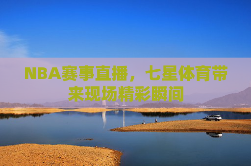 NBA赛事直播，七星体育带来现场精彩瞬间