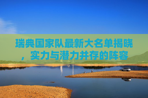 瑞典国家队最新大名单揭晓,实力与潜力并存的阵容 瑞典国家队最新大名单揭晓,实力与潜力并存的阵容