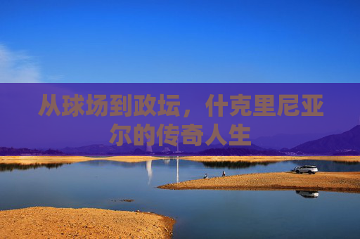 从球场到政坛，什克里尼亚尔的传奇人生