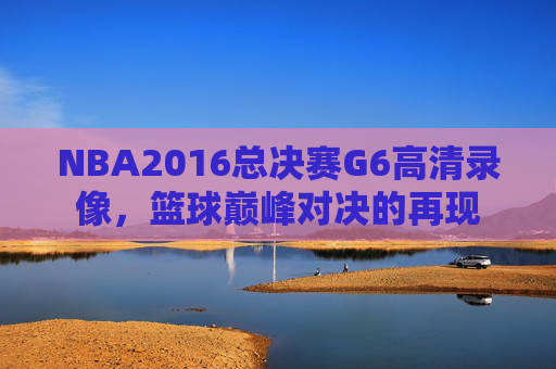 NBA2016总决赛G6高清录像，篮球巅峰对决的再现