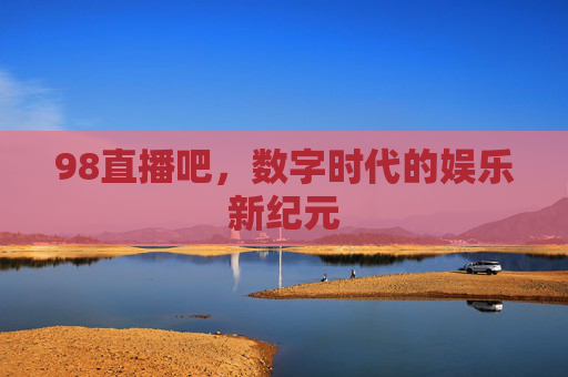 98直播吧，数字时代的娱乐新纪元