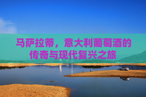 马萨拉蒂,意大利葡萄酒的传奇与现代复兴之旅 马萨拉蒂,意大利葡萄酒的传奇与现代复兴之旅