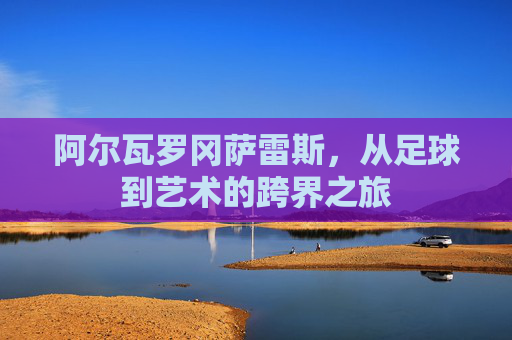 阿尔瓦罗冈萨雷斯，从足球到艺术的跨界之旅