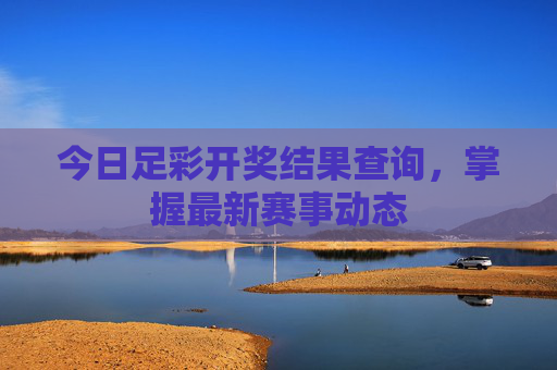 今日足彩开奖结果查询，掌握最新赛事动态