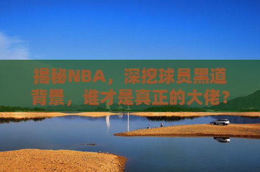 揭秘NBA,深挖球员黑道背景,谁才是真正的大佬? 揭秘NBA,深挖球员黑道背景,谁才是真正的大佬?