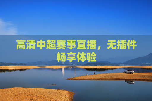高清中超赛事直播,无插件畅享体验 高清中超赛事直播,无插件畅享体验