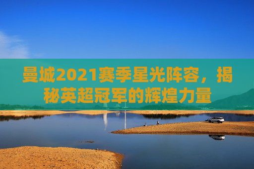 曼城2021赛季星光阵容，揭秘英超冠军的辉煌力量
