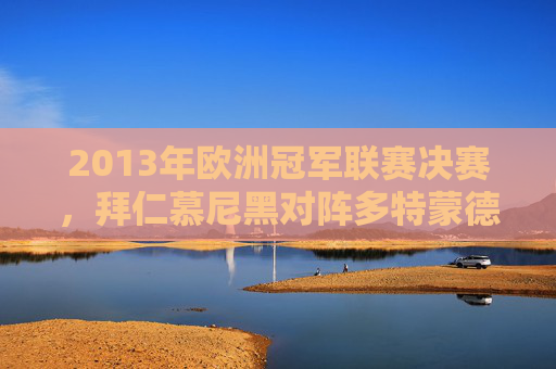 2013年欧洲冠军联赛决赛,拜仁慕尼黑对阵多特蒙德的较量 2013年欧洲冠军联赛决赛,拜仁慕尼黑对阵多特蒙德的较量