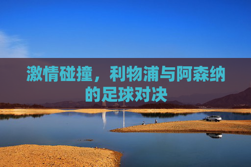 激情碰撞，利物浦与阿森纳的足球对决