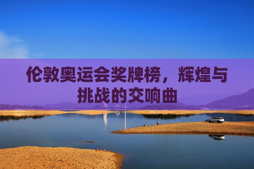 伦敦奥运会奖牌榜,辉煌与挑战的交响曲 伦敦奥运会奖牌榜,辉煌与挑战的交响曲