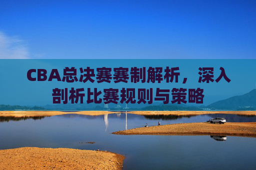 CBA总决赛赛制解析,深入剖析比赛规则与策略 CBA总决赛赛制解析,深入剖析比赛规则与策略