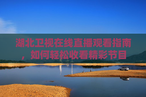 湖北卫视在线直播观看指南,如何轻松收看精彩节目 湖北卫视在线直播观看指南,如何轻松收看精彩节目