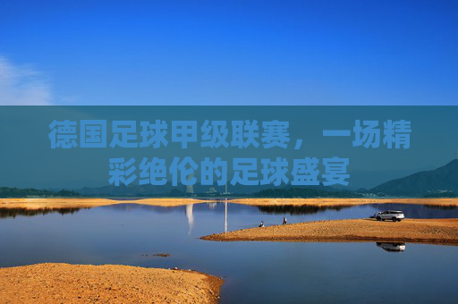 德国足球甲级联赛,一场精彩绝伦的足球盛宴 德国足球甲级联赛,一场精彩绝伦的足球盛宴