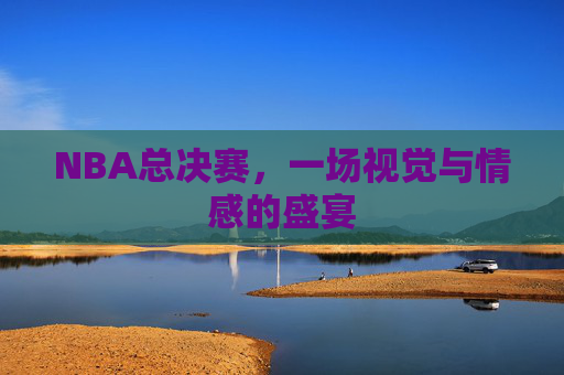 NBA总决赛，一场视觉与情感的盛宴