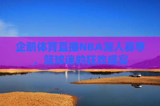 企鹅体育直播NBA湖人赛事,篮球迷的狂欢盛宴 企鹅体育直播NBA湖人赛事,篮球迷的狂欢盛宴