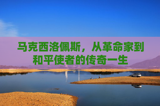 马克西洛佩斯，从革命家到和平使者的传奇一生