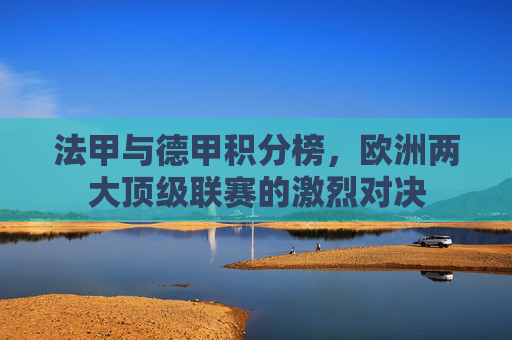 法甲与德甲积分榜,欧洲两大顶级联赛的激烈对决 法甲与德甲积分榜,欧洲两大顶级联赛的激烈对决