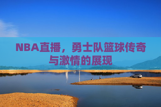 NBA直播，勇士队篮球传奇与激情的展现