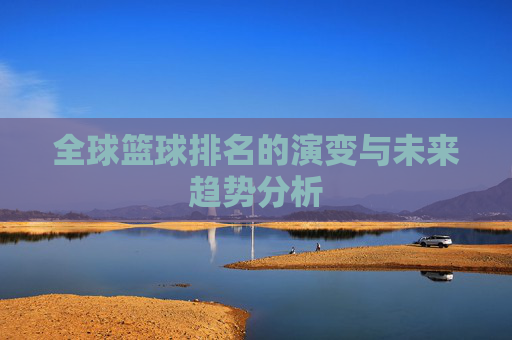 全球篮球排名的演变与未来趋势分析 全球篮球排名的演变与未来趋势分析