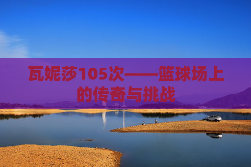 瓦妮莎105次——篮球场上的传奇与挑战
