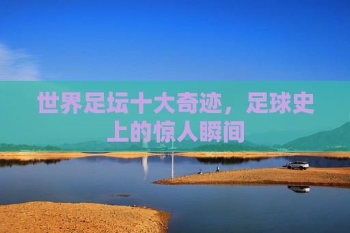 世界足坛十大奇迹，足球史上的惊人瞬间