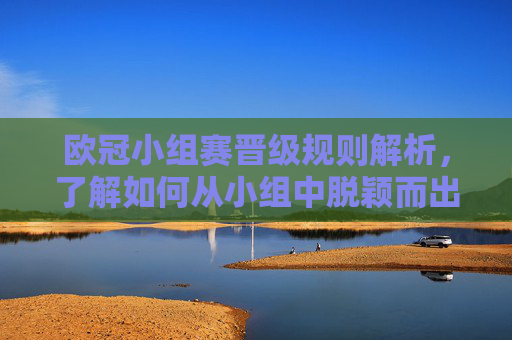 欧冠小组赛晋级规则解析，了解如何从小组中脱颖而出