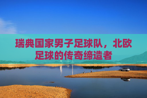 瑞典国家男子足球队,北欧足球的传奇缔造者 瑞典国家男子足球队,北欧足球的传奇缔造者