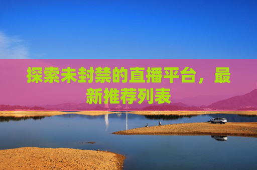 探索未封禁的直播平台,最新推荐列表 探索未封禁的直播平台,最新推荐列表