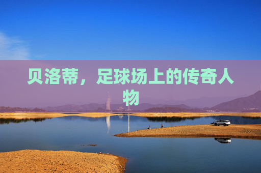 贝洛蒂,足球场上的传奇人物 贝洛蒂,足球场上的传奇人物