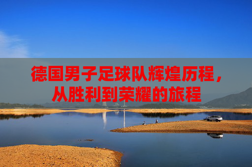德国男子足球队辉煌历程,从胜利到荣耀的旅程 德国男子足球队辉煌历程,从胜利到荣耀的旅程