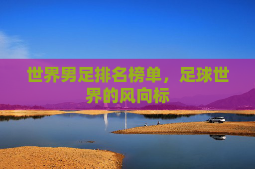 世界男足排名榜单，足球世界的风向标