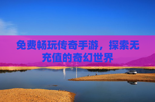 免费畅玩传奇手游,探索无充值的奇幻世界 免费畅玩传奇手游,探索无充值的奇幻世界