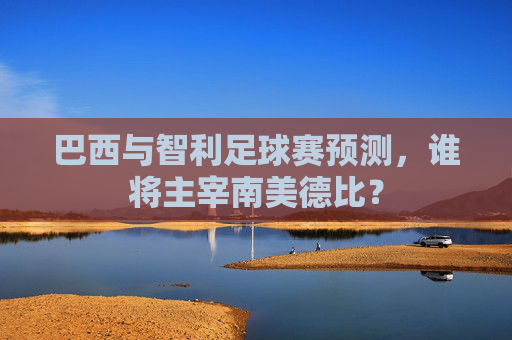 巴西与智利足球赛预测,谁将主宰南美德比? 巴西与智利足球赛预测,谁将主宰南美德比?