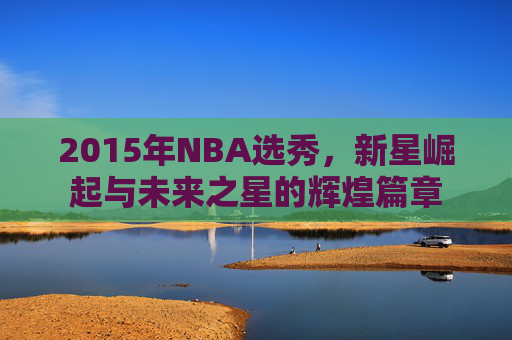 2015年NBA选秀，新星崛起与未来之星的辉煌篇章
