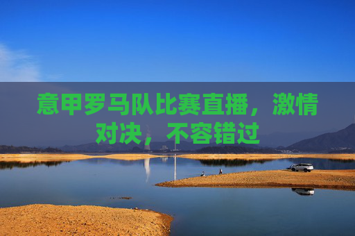 意甲罗马队比赛直播,激情对决,不容错过 意甲罗马队比赛直播,激情对决,不容错过