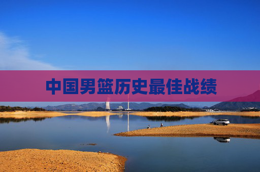 中国男篮历史最佳战绩 中国男篮历史最佳战绩