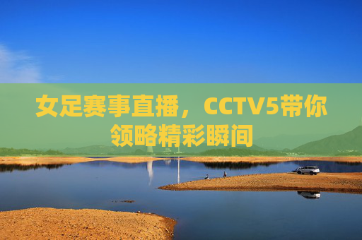 女足赛事直播，CCTV5带你领略精彩瞬间